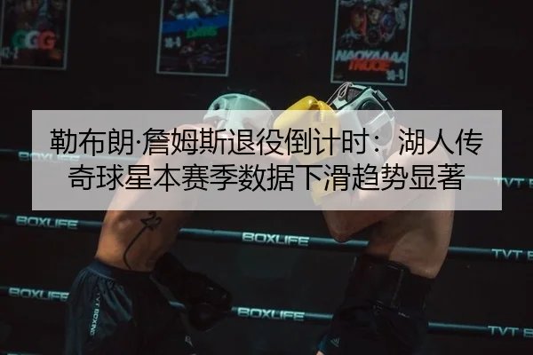 勒布朗·詹姆斯退役倒计时：湖人传奇球星本赛季数据下滑趋势显著